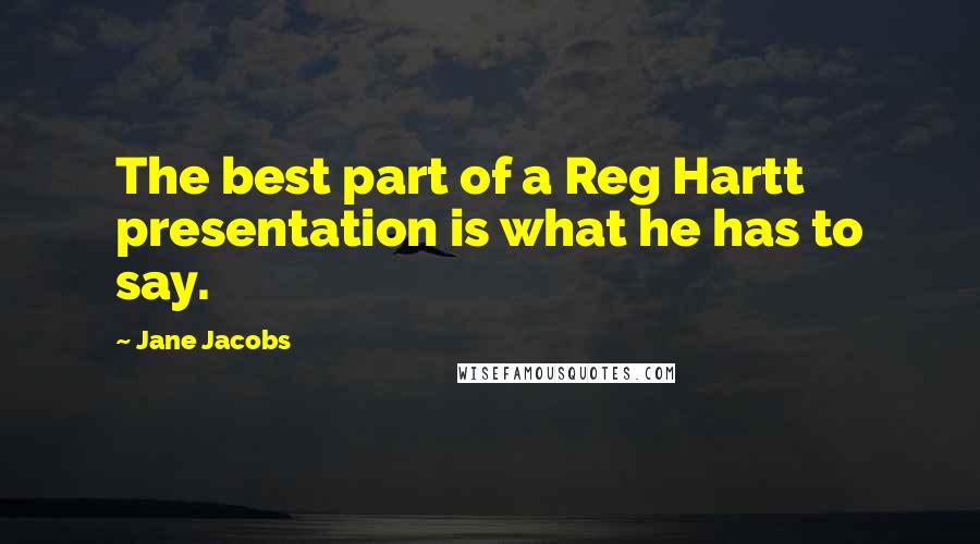 Jane Jacobs Quotes: The best part of a Reg Hartt presentation is what he has to say.