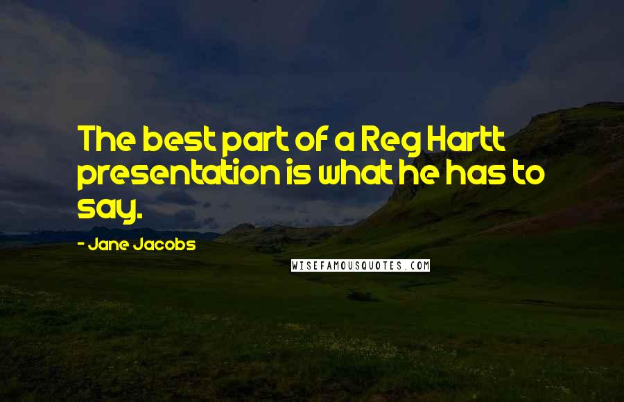 Jane Jacobs Quotes: The best part of a Reg Hartt presentation is what he has to say.