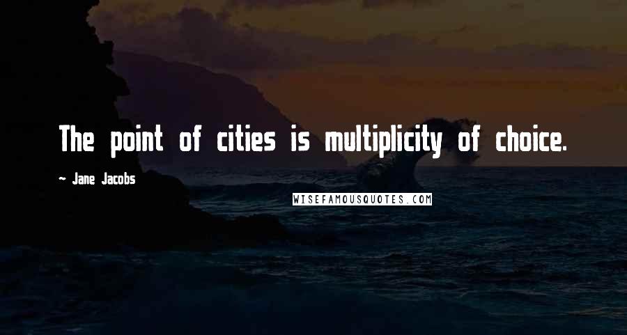 Jane Jacobs Quotes: The point of cities is multiplicity of choice.