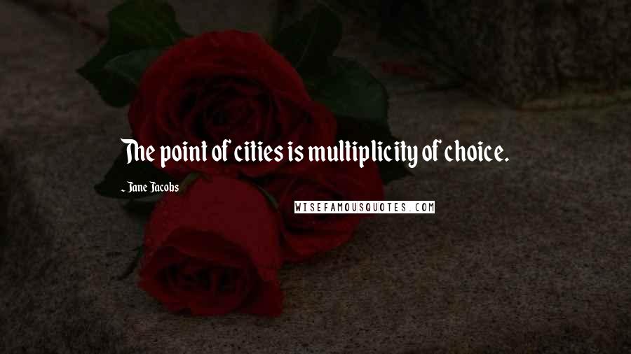 Jane Jacobs Quotes: The point of cities is multiplicity of choice.