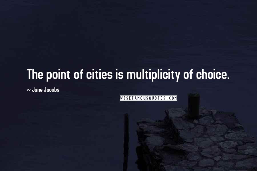 Jane Jacobs Quotes: The point of cities is multiplicity of choice.