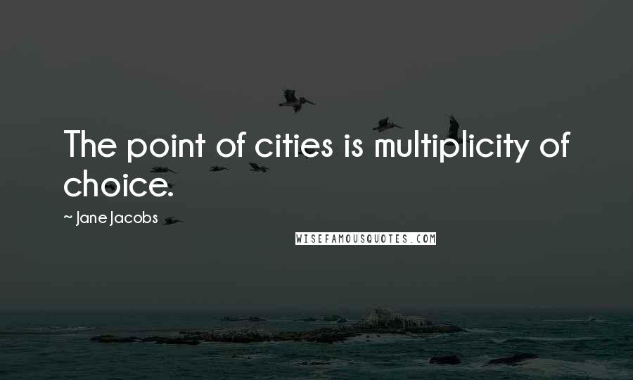 Jane Jacobs Quotes: The point of cities is multiplicity of choice.