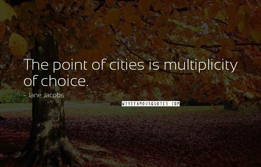 Jane Jacobs Quotes: The point of cities is multiplicity of choice.