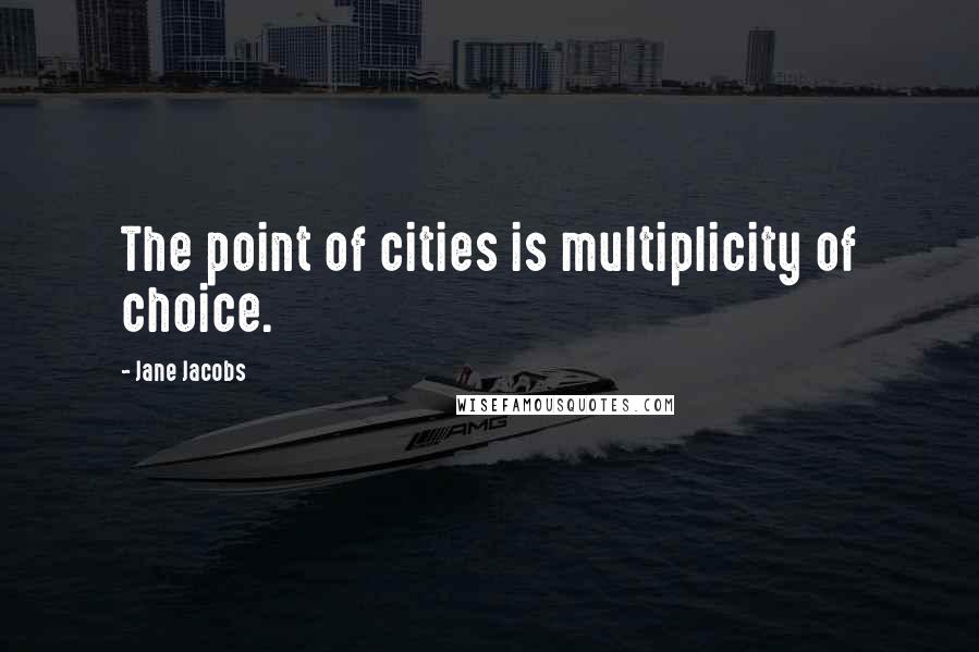 Jane Jacobs Quotes: The point of cities is multiplicity of choice.