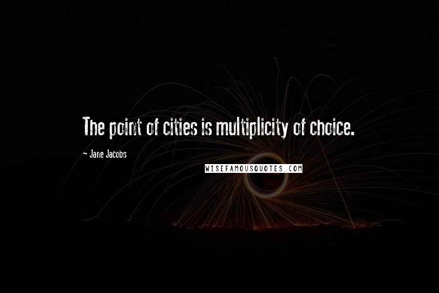 Jane Jacobs Quotes: The point of cities is multiplicity of choice.