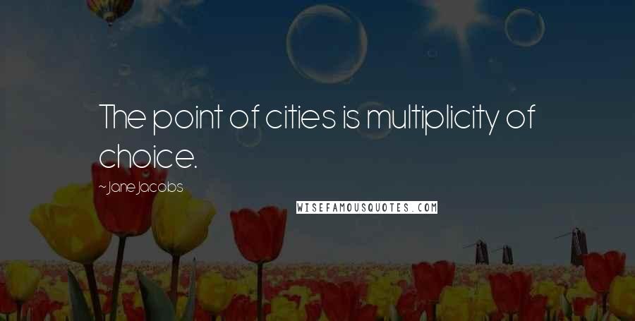 Jane Jacobs Quotes: The point of cities is multiplicity of choice.