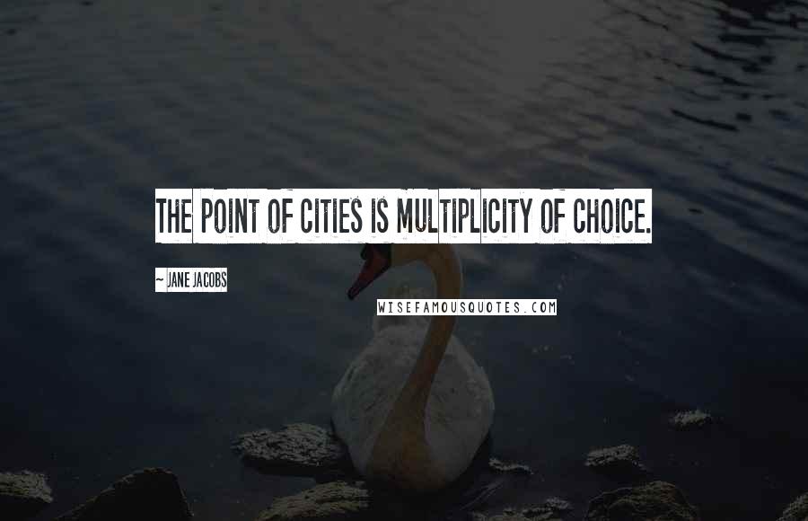 Jane Jacobs Quotes: The point of cities is multiplicity of choice.