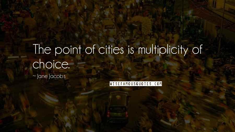 Jane Jacobs Quotes: The point of cities is multiplicity of choice.