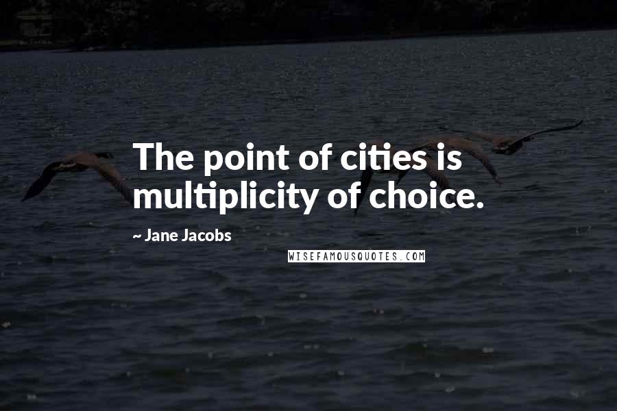 Jane Jacobs Quotes: The point of cities is multiplicity of choice.