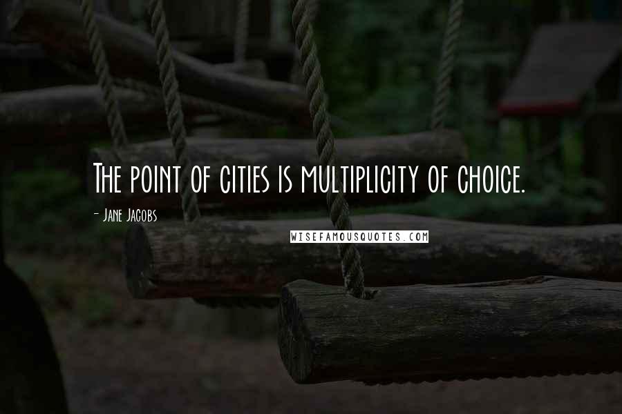 Jane Jacobs Quotes: The point of cities is multiplicity of choice.