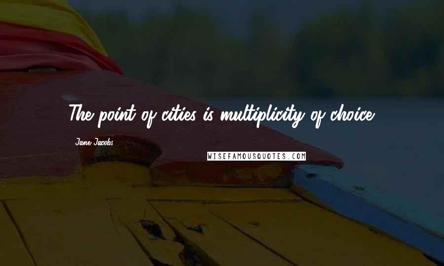 Jane Jacobs Quotes: The point of cities is multiplicity of choice.