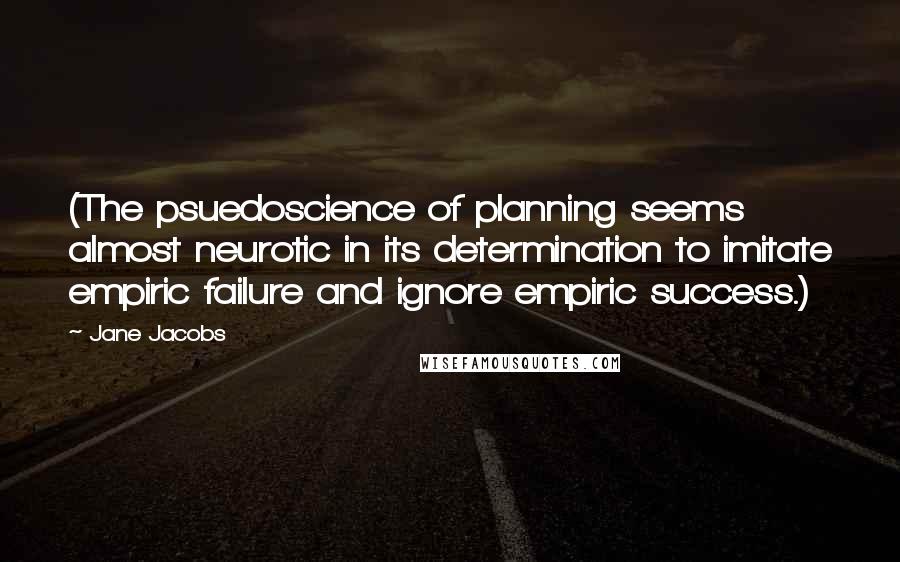 Jane Jacobs Quotes: (The psuedoscience of planning seems almost neurotic in its determination to imitate empiric failure and ignore empiric success.)