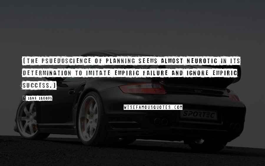 Jane Jacobs Quotes: (The psuedoscience of planning seems almost neurotic in its determination to imitate empiric failure and ignore empiric success.)