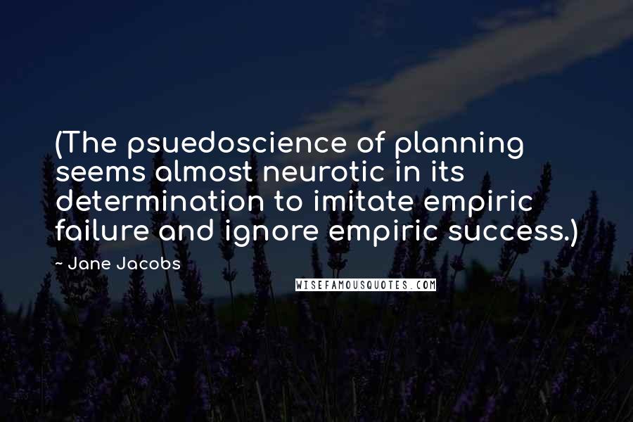 Jane Jacobs Quotes: (The psuedoscience of planning seems almost neurotic in its determination to imitate empiric failure and ignore empiric success.)