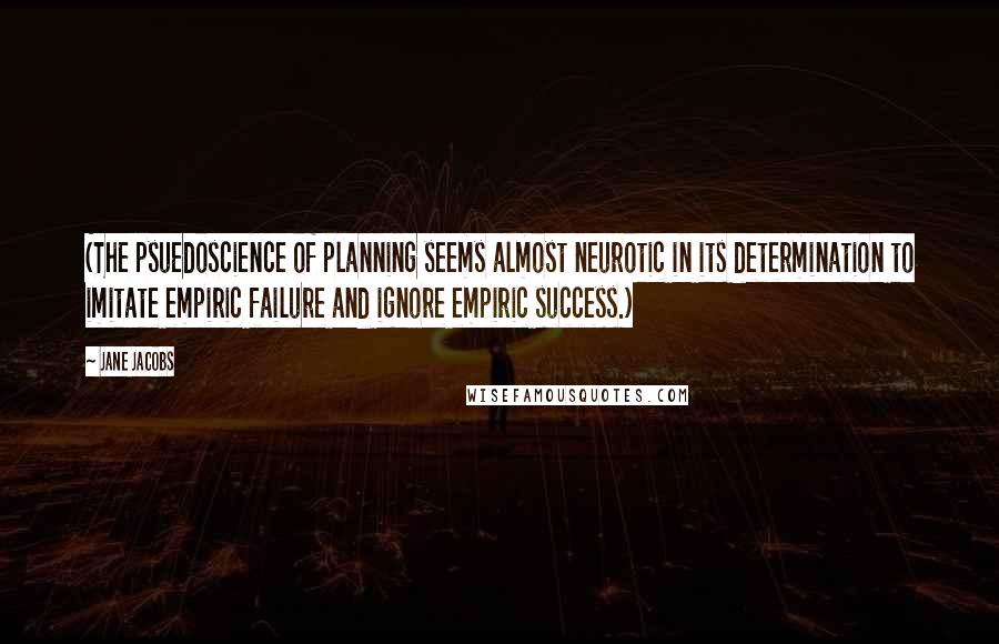 Jane Jacobs Quotes: (The psuedoscience of planning seems almost neurotic in its determination to imitate empiric failure and ignore empiric success.)