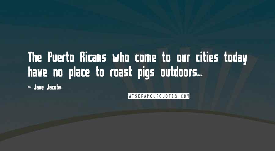 Jane Jacobs Quotes: The Puerto Ricans who come to our cities today have no place to roast pigs outdoors...