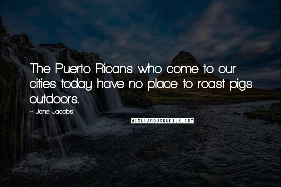 Jane Jacobs Quotes: The Puerto Ricans who come to our cities today have no place to roast pigs outdoors...