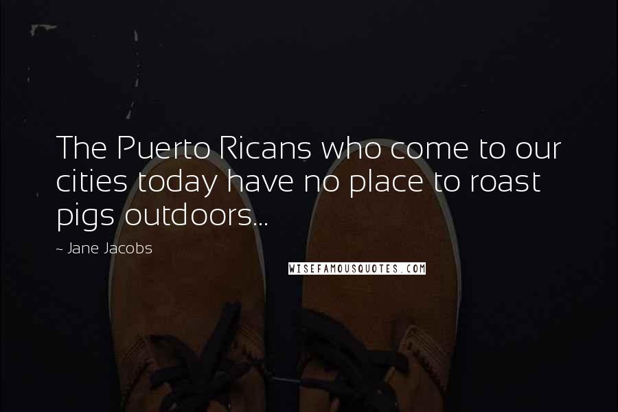 Jane Jacobs Quotes: The Puerto Ricans who come to our cities today have no place to roast pigs outdoors...