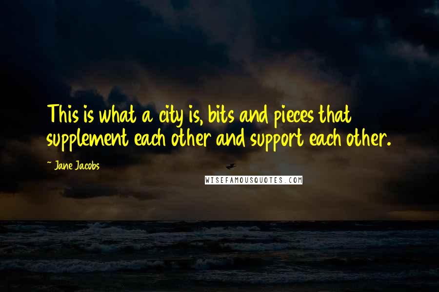 Jane Jacobs Quotes: This is what a city is, bits and pieces that supplement each other and support each other.