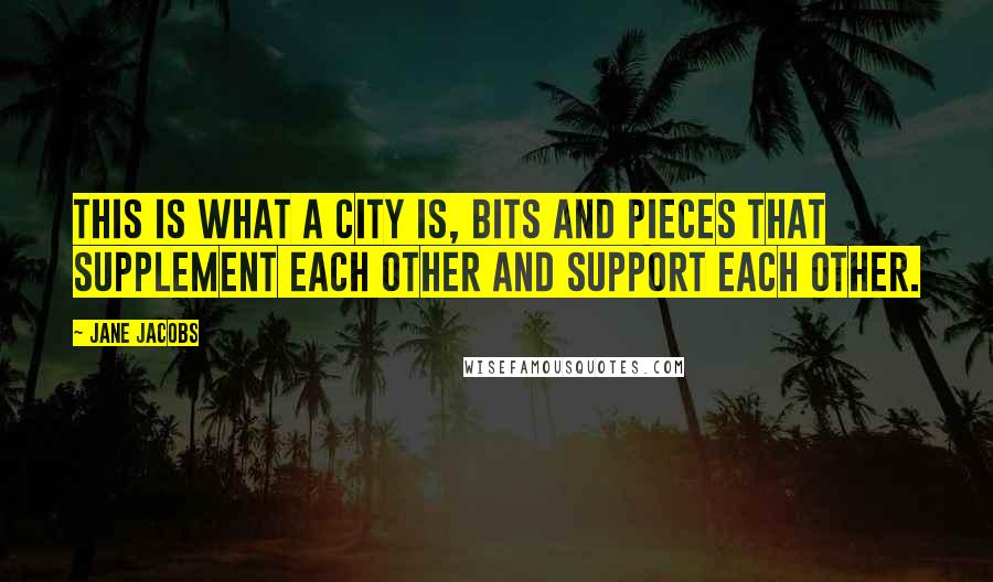 Jane Jacobs Quotes: This is what a city is, bits and pieces that supplement each other and support each other.
