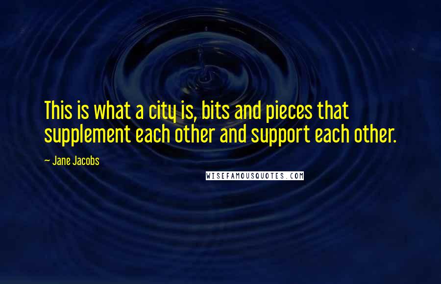 Jane Jacobs Quotes: This is what a city is, bits and pieces that supplement each other and support each other.