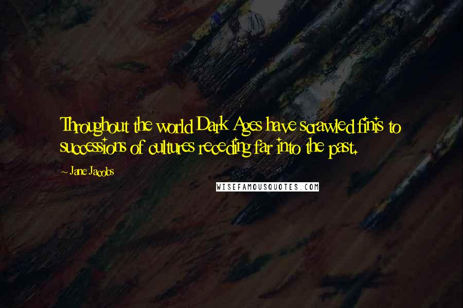 Jane Jacobs Quotes: Throughout the world Dark Ages have scrawled finis to successions of cultures receding far into the past.