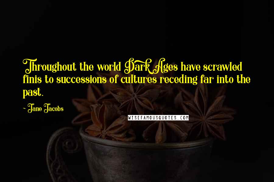 Jane Jacobs Quotes: Throughout the world Dark Ages have scrawled finis to successions of cultures receding far into the past.