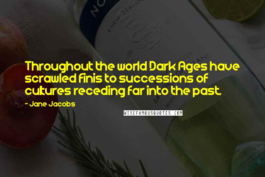 Jane Jacobs Quotes: Throughout the world Dark Ages have scrawled finis to successions of cultures receding far into the past.