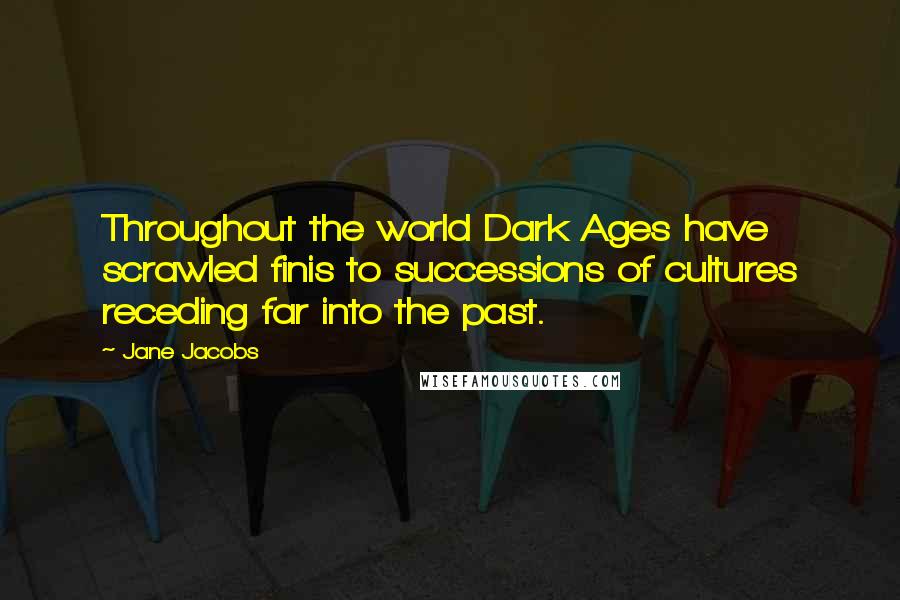 Jane Jacobs Quotes: Throughout the world Dark Ages have scrawled finis to successions of cultures receding far into the past.