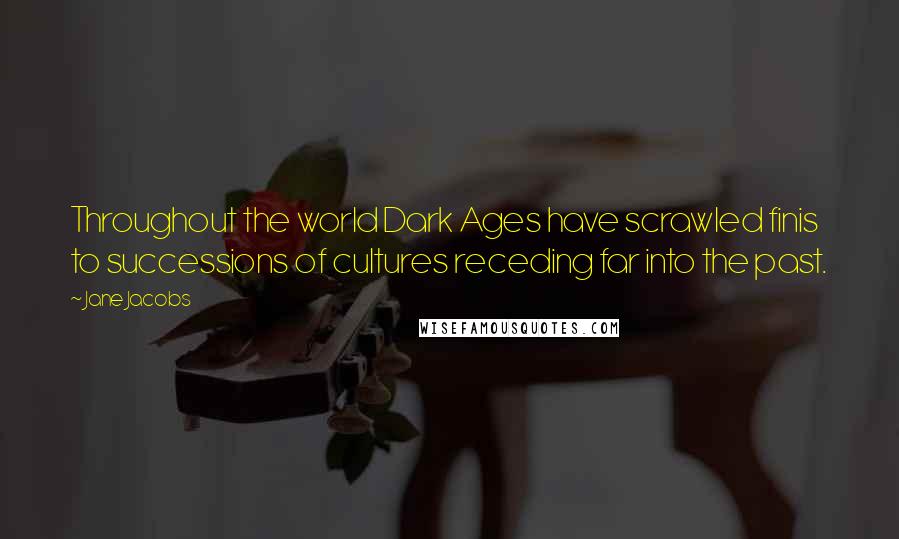 Jane Jacobs Quotes: Throughout the world Dark Ages have scrawled finis to successions of cultures receding far into the past.