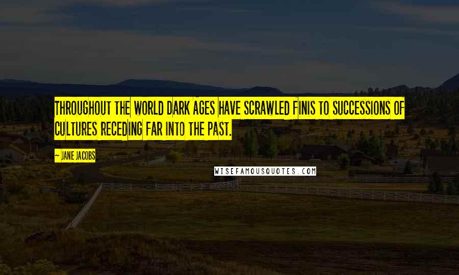 Jane Jacobs Quotes: Throughout the world Dark Ages have scrawled finis to successions of cultures receding far into the past.