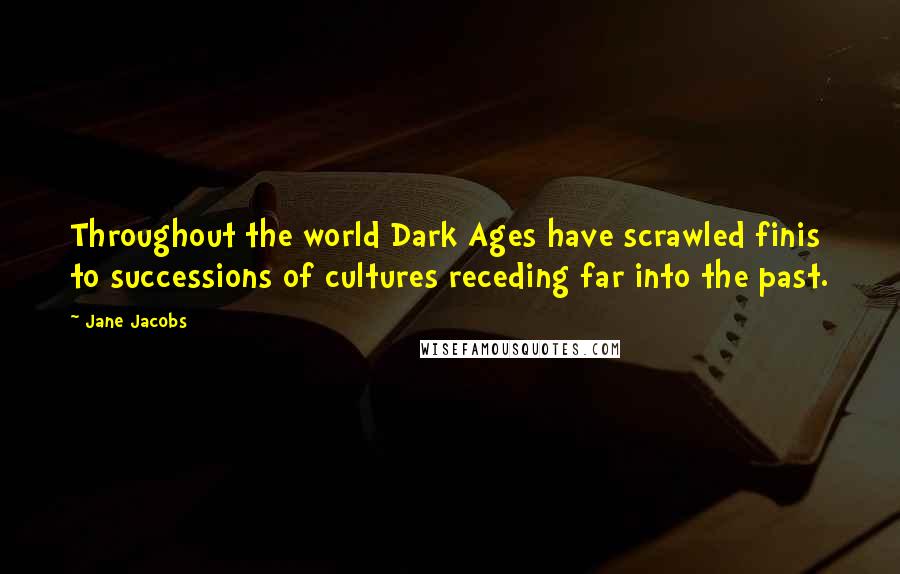 Jane Jacobs Quotes: Throughout the world Dark Ages have scrawled finis to successions of cultures receding far into the past.