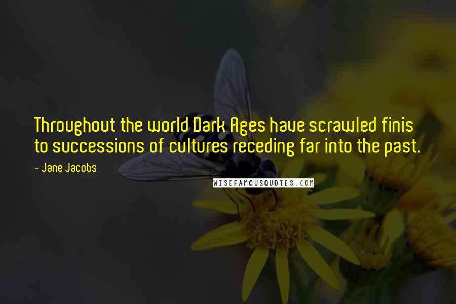 Jane Jacobs Quotes: Throughout the world Dark Ages have scrawled finis to successions of cultures receding far into the past.