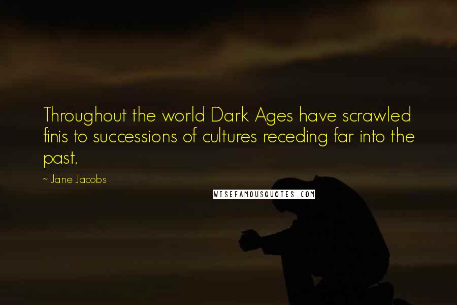 Jane Jacobs Quotes: Throughout the world Dark Ages have scrawled finis to successions of cultures receding far into the past.