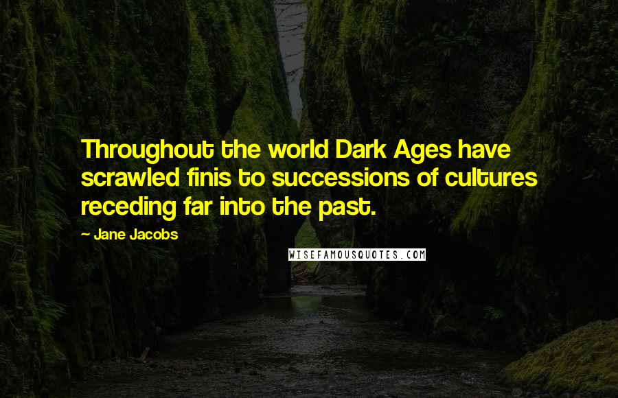 Jane Jacobs Quotes: Throughout the world Dark Ages have scrawled finis to successions of cultures receding far into the past.