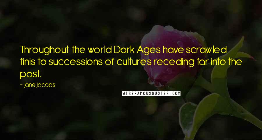 Jane Jacobs Quotes: Throughout the world Dark Ages have scrawled finis to successions of cultures receding far into the past.