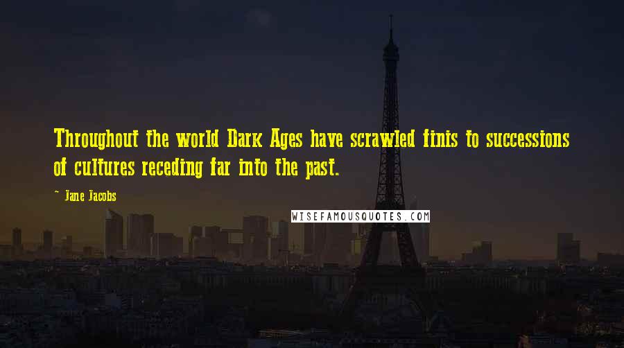 Jane Jacobs Quotes: Throughout the world Dark Ages have scrawled finis to successions of cultures receding far into the past.