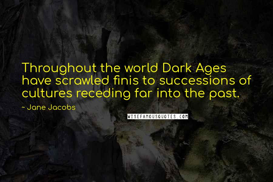 Jane Jacobs Quotes: Throughout the world Dark Ages have scrawled finis to successions of cultures receding far into the past.