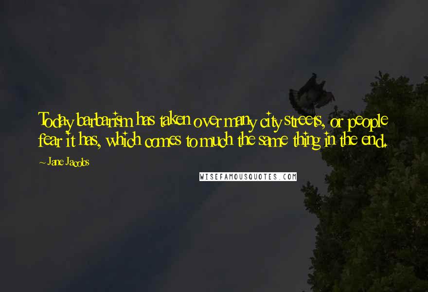 Jane Jacobs Quotes: Today barbarism has taken over many city streets, or people fear it has, which comes to much the same thing in the end.