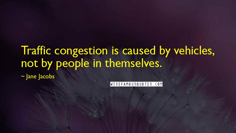 Jane Jacobs Quotes: Traffic congestion is caused by vehicles, not by people in themselves.