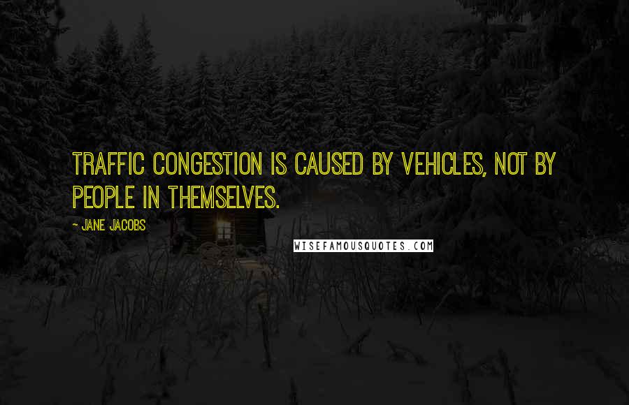 Jane Jacobs Quotes: Traffic congestion is caused by vehicles, not by people in themselves.