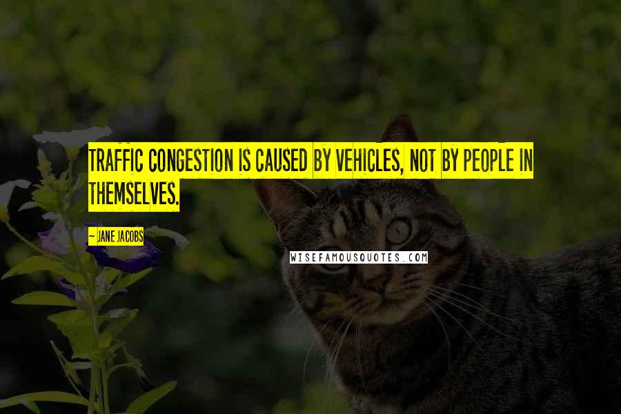 Jane Jacobs Quotes: Traffic congestion is caused by vehicles, not by people in themselves.