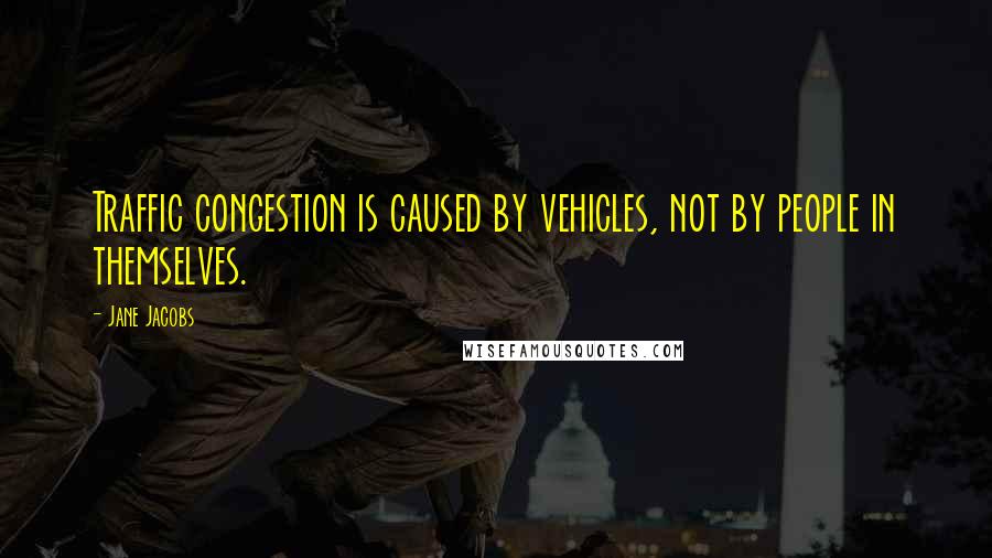 Jane Jacobs Quotes: Traffic congestion is caused by vehicles, not by people in themselves.