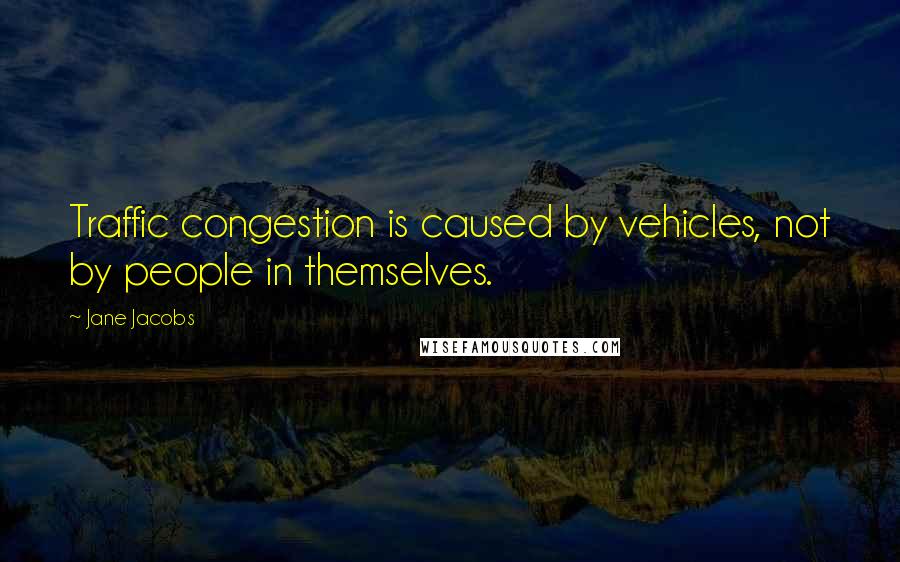 Jane Jacobs Quotes: Traffic congestion is caused by vehicles, not by people in themselves.