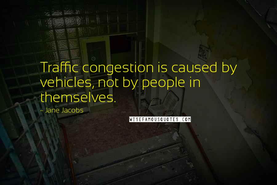 Jane Jacobs Quotes: Traffic congestion is caused by vehicles, not by people in themselves.