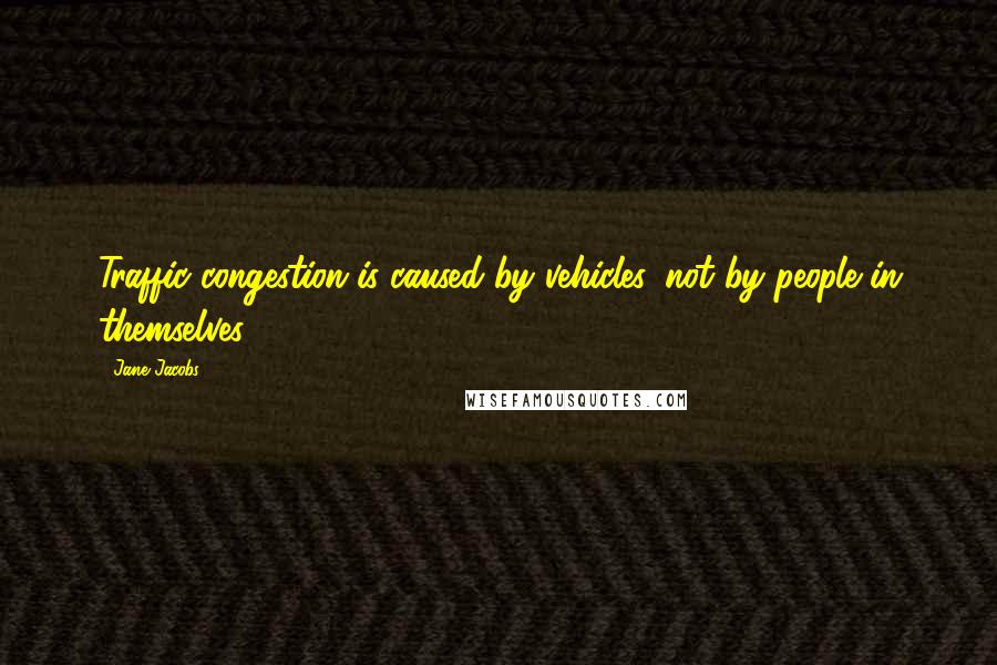 Jane Jacobs Quotes: Traffic congestion is caused by vehicles, not by people in themselves.