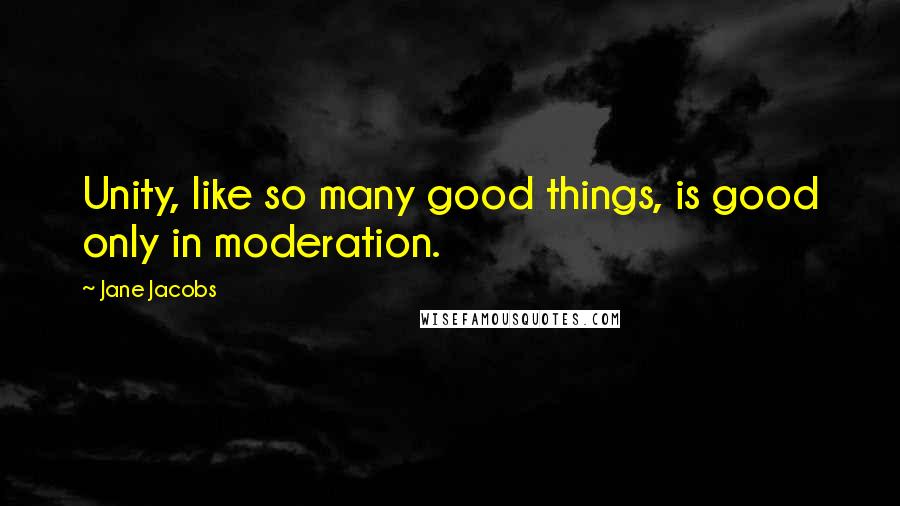 Jane Jacobs Quotes: Unity, like so many good things, is good only in moderation.