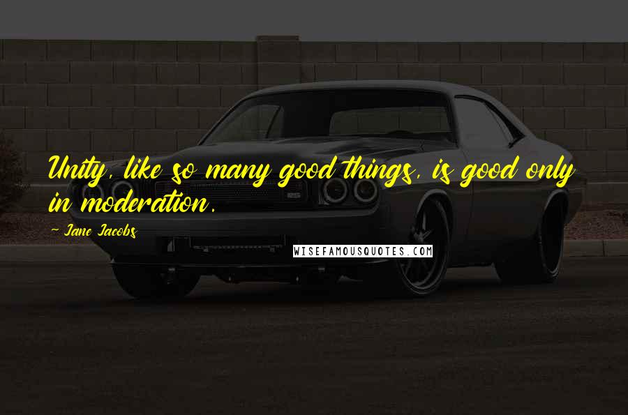 Jane Jacobs Quotes: Unity, like so many good things, is good only in moderation.