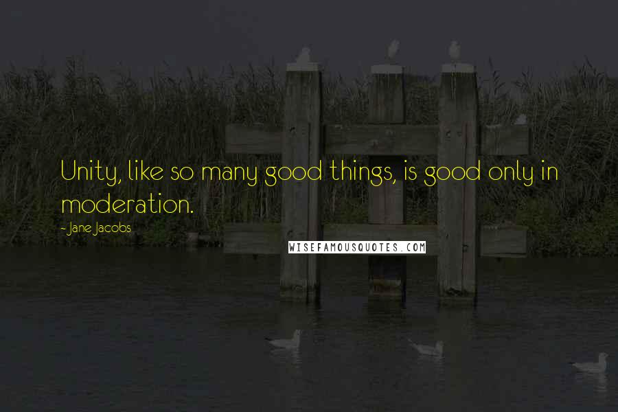 Jane Jacobs Quotes: Unity, like so many good things, is good only in moderation.