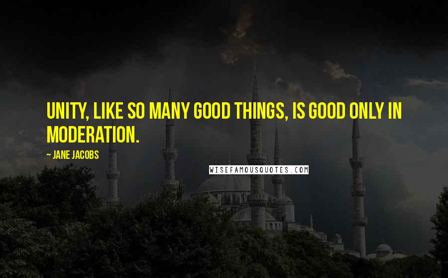 Jane Jacobs Quotes: Unity, like so many good things, is good only in moderation.